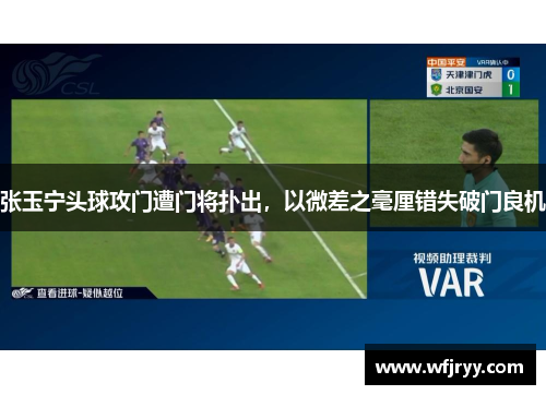 张玉宁头球攻门遭门将扑出，以微差之毫厘错失破门良机