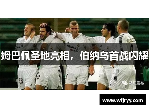 姆巴佩圣地亮相，伯纳乌首战闪耀