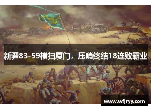 新疆83-59横扫厦门，压哨终结18连败霸业