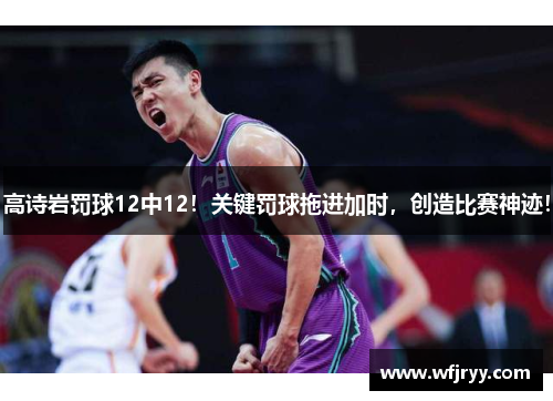 高诗岩罚球12中12！关键罚球拖进加时，创造比赛神迹！
