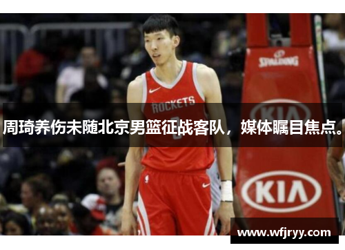 周琦养伤未随北京男篮征战客队，媒体瞩目焦点。