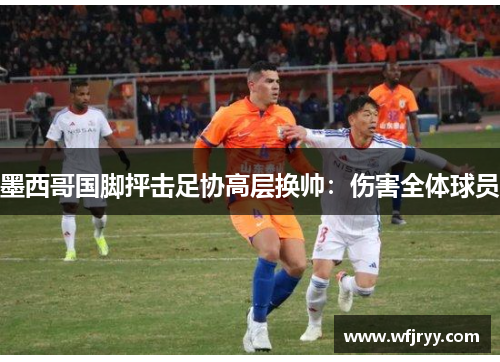 墨西哥国脚抨击足协高层换帅：伤害全体球员